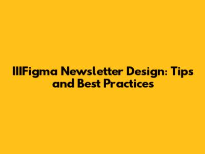 IIIFigma Newsletter Design: Tips and Best Practices