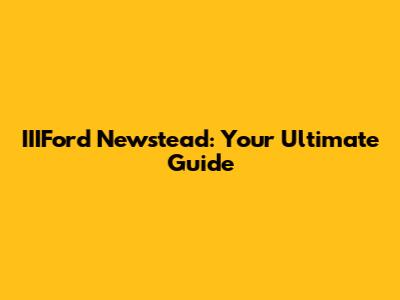 IIIFord Newstead: Your Ultimate Guide