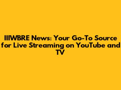 IIIWBRE News: Your Go-To Source for Live Streaming on YouTube and TV