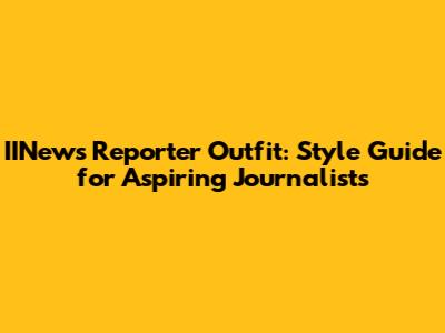 IINews Reporter Outfit: Style Guide for Aspiring Journalists