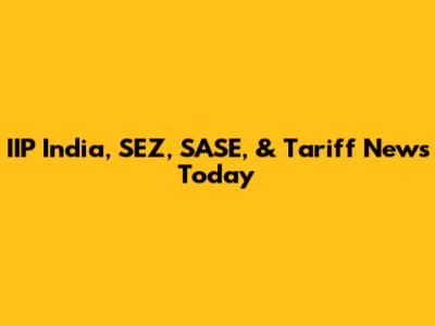 IIP India, SEZ, SASE, & Tariff News Today