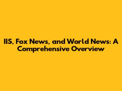 IIS, Fox News, and World News: A Comprehensive Overview