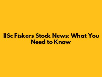 IISc Fiskers Stock News: What You Need to Know