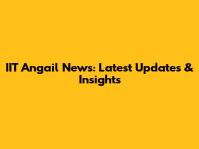 IIT Angail News: Latest Updates & Insights