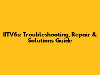 IITV6s: Troubleshooting, Repair & Solutions Guide