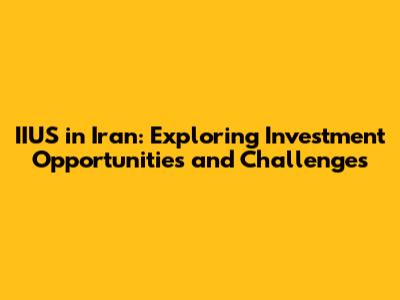 IIUS in Iran: Exploring Investment Opportunities and Challenges