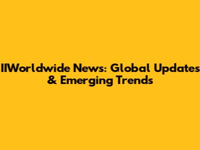 IIWorldwide News: Global Updates & Emerging Trends