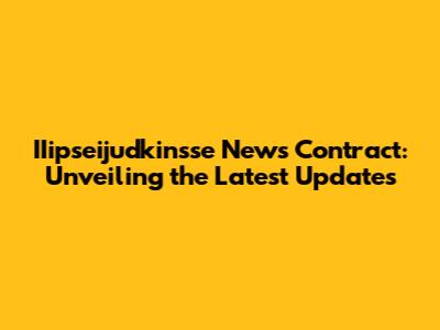 IIipseijudkinsse News Contract: Unveiling the Latest Updates