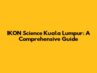 IKON Science Kuala Lumpur: A Comprehensive Guide
