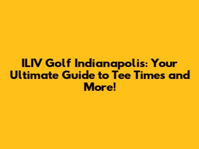 ILIV Golf Indianapolis: Your Ultimate Guide to Tee Times and More!