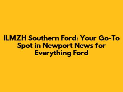 ILMZH Southern Ford: Your Go-To Spot in Newport News for Everything Ford