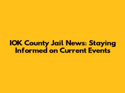 IOK County Jail News: Staying Informed on Current Events