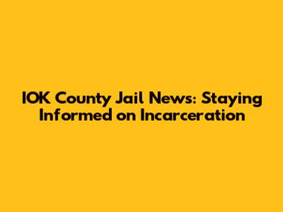IOK County Jail News: Staying Informed on Incarceration