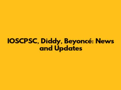 IOSCPSC, Diddy, Beyoncé: News and Updates