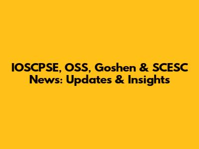 IOSCPSE, OSS, Goshen & SCESC News: Updates & Insights