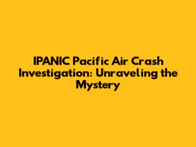 IPANIC Pacific Air Crash Investigation: Unraveling the Mystery