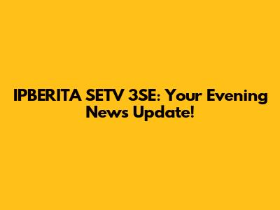 IPBERITA SETV 3SE: Your Evening News Update!