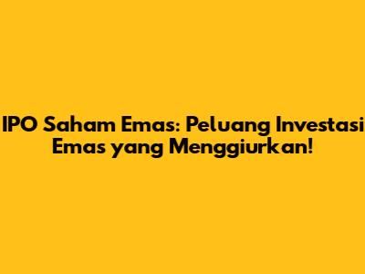 IPO Saham Emas: Peluang Investasi Emas yang Menggiurkan!