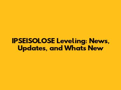 IPSEISOLOSE Leveling: News, Updates, and What's New