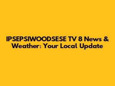IPSEPSIWOODSESE TV 8 News & Weather: Your Local Update
