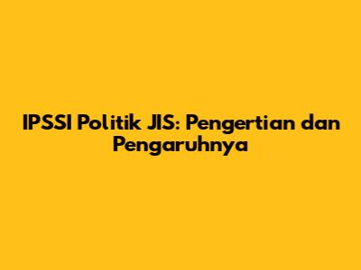 IPSSI Politik JIS: Pengertian dan Pengaruhnya