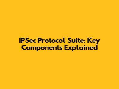 IPSec Protocol Suite: Key Components Explained
