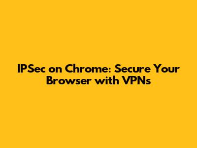 IPSec on Chrome: Secure Your Browser with VPNs