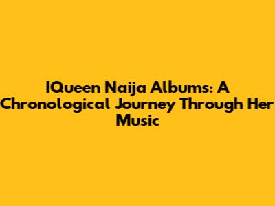 IQueen Naija Albums: A Chronological Journey Through Her Music
