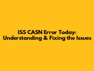 ISS CASN Error Today: Understanding & Fixing the Issues
