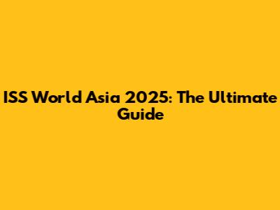 ISS World Asia 2025: The Ultimate Guide