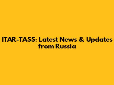 ITAR-TASS: Latest News & Updates from Russia