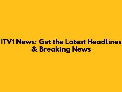 ITV1 News: Get the Latest Headlines & Breaking News