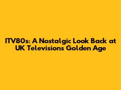 ITV80s: A Nostalgic Look Back at UK Television's Golden Age