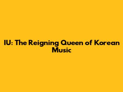 IU: The Reigning Queen of Korean Music