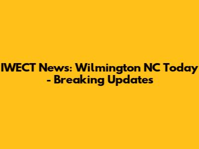 IWECT News: Wilmington NC Today - Breaking Updates