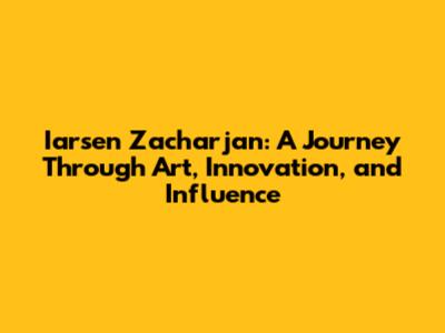 Iarsen Zacharjan: A Journey Through Art, Innovation, and Influence