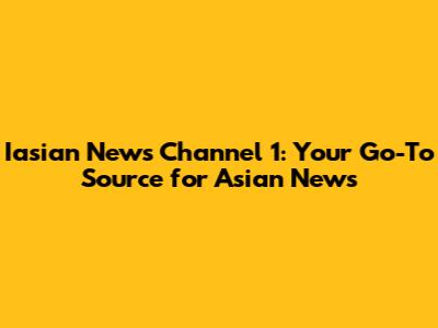Iasian News Channel 1: Your Go-To Source for Asian News