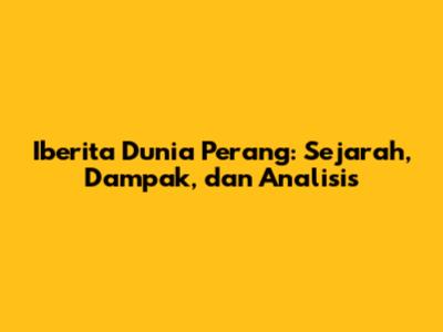 Iberita Dunia Perang: Sejarah, Dampak, dan Analisis