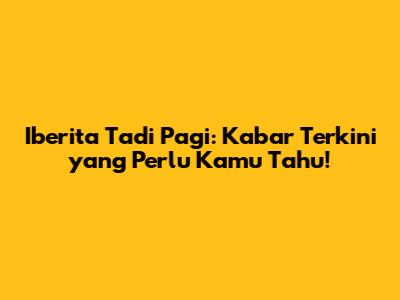 Iberita Tadi Pagi: Kabar Terkini yang Perlu Kamu Tahu!