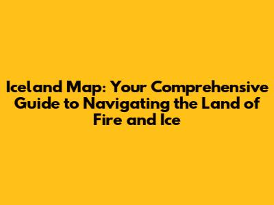 Iceland Map: Your Comprehensive Guide to Navigating the Land of Fire and Ice