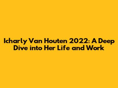 Icharly Van Houten 2022: A Deep Dive into Her Life and Work