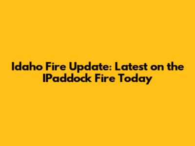 Idaho Fire Update: Latest on the IPaddock Fire Today