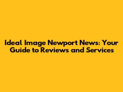 Ideal Image Newport News: Your Guide to Reviews and Services
