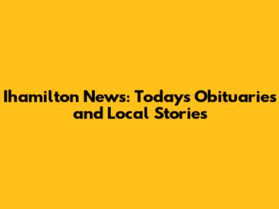 Ihamilton News: Today's Obituaries and Local Stories