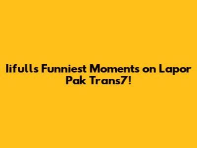 Iifull's Funniest Moments on Lapor Pak Trans7!
