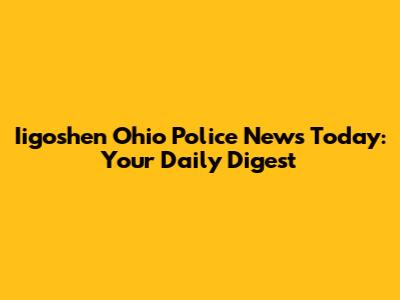 Iigoshen Ohio Police News Today: Your Daily Digest