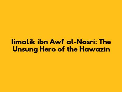 Iimalik ibn Awf al-Nasri: The Unsung Hero of the Hawazin