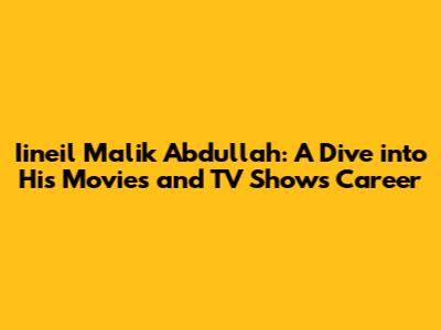 Iineil Malik Abdullah: A Dive into His Movies and TV Shows Career
