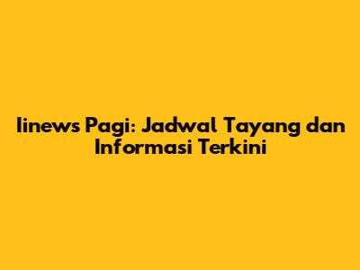 Iinews Pagi: Jadwal Tayang dan Informasi Terkini
