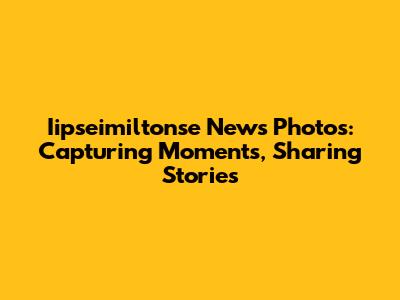Iipseimiltonse News Photos: Capturing Moments, Sharing Stories